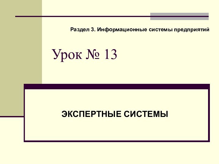 Урок № 13ЭКСПЕРТНЫЕ СИСТЕМЫРаздел 3. Информационные системы предприятий