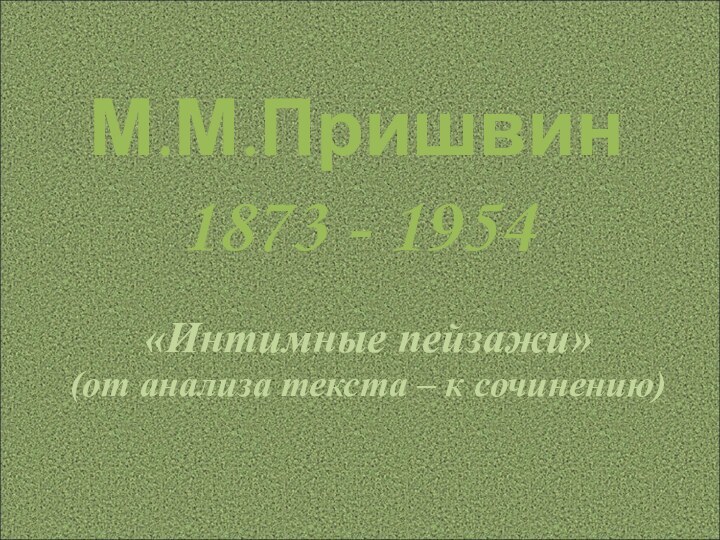 «Интимные пейзажи»(от анализа текста – к сочинению)М.М.Пришвин 1873 - 1954