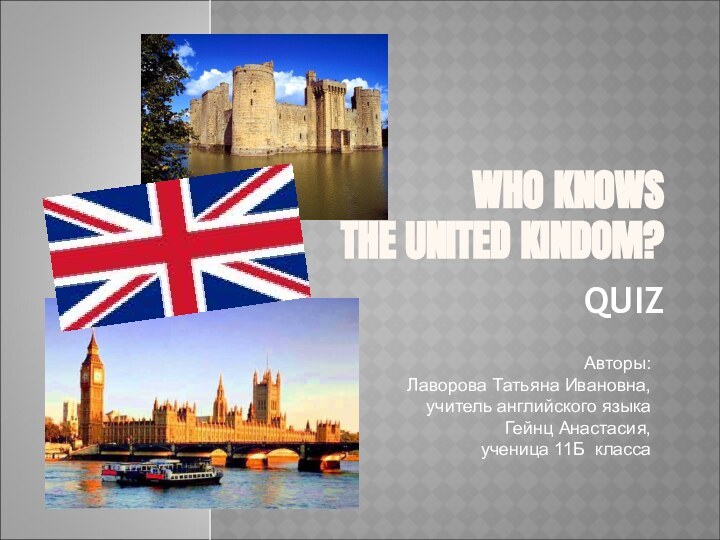 WHO KNOWS  THE UNITED KINDOM?QUIZАвторы: Лаворова Татьяна Ивановна, учитель английского языкаГейнц Анастасия, ученица 11Б класса