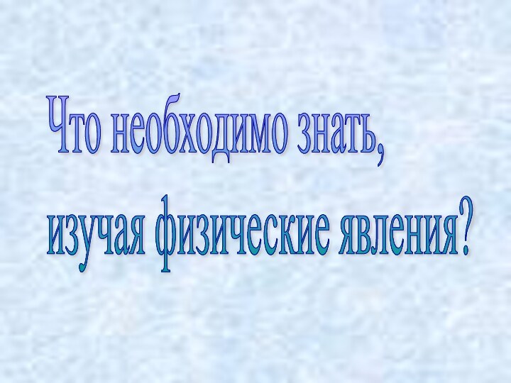 Что необходимо знать,  изучая физические явления?