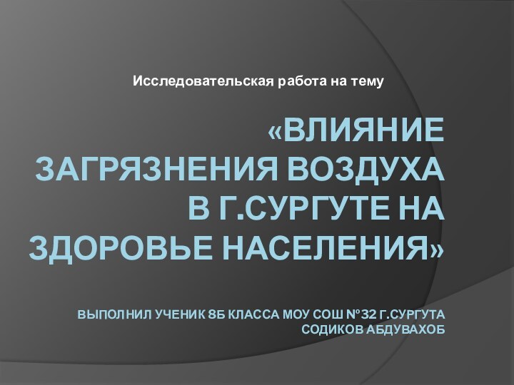 «Влияние загрязнения воздуха в г.Сургуте на здоровье населения»  выполнил ученик 8б