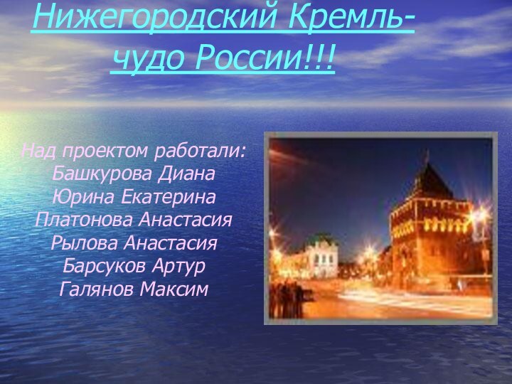 Нижегородский Кремль- чудо России!!!Над проектом работали:Башкурова ДианаЮрина ЕкатеринаПлатонова АнастасияРылова АнастасияБарсуков АртурГалянов Максим