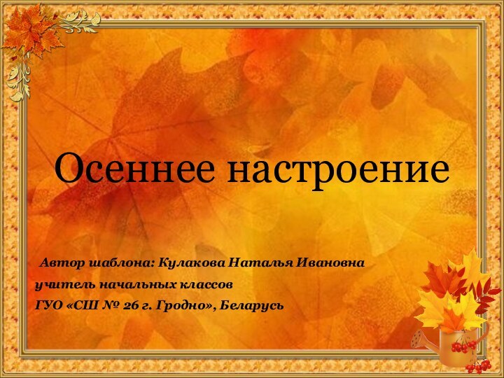 Осеннее настроение Автор шаблона: Кулакова Наталья Ивановнаучитель начальных классов ГУО «СШ № 26 г. Гродно», Беларусь