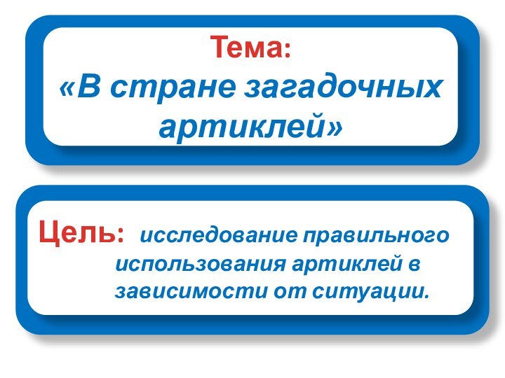 Тема:«В стране загадочных артиклей»Цель: исследование правильного