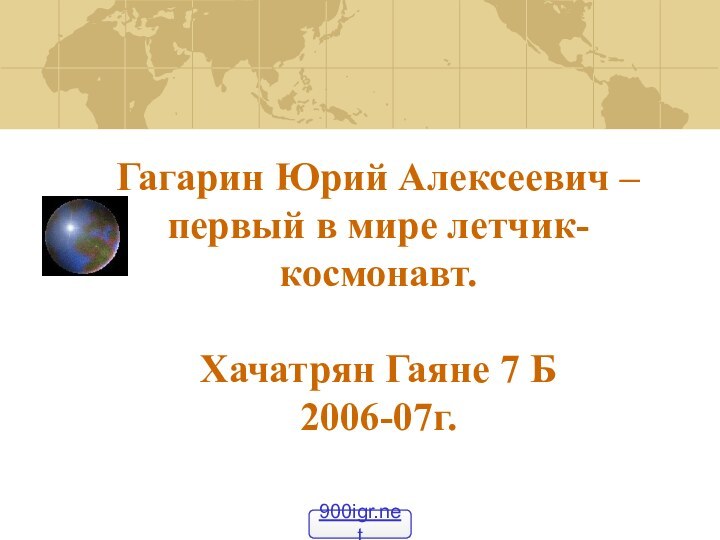 Гагарин Юрий Алексеевич – первый в мире летчик-космонавт.  Хачатрян Гаяне 7 Б 2006-07г.