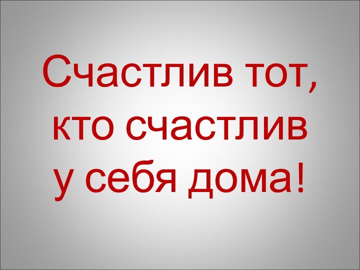 Счастлив тот, кто счастлив       у себя дома!