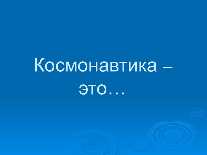 Космонавтика – это…