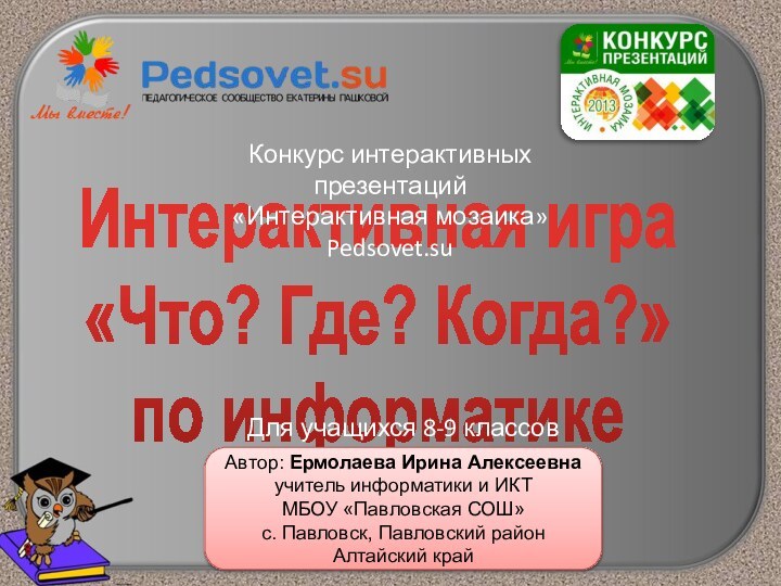 Интерактивная игра  «Что? Где? Когда?» по информатикеКонкурс интерактивных презентаций«Интерактивная мозаика»Pedsovet.suАвтор: Ермолаева