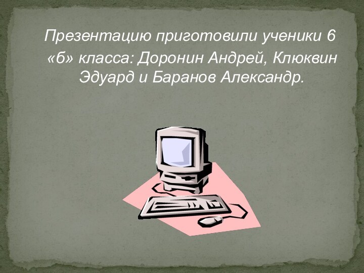 Презентацию приготовили ученики 6 «б» класса: Доронин Андрей, Клюквин Эдуард и Баранов Александр.