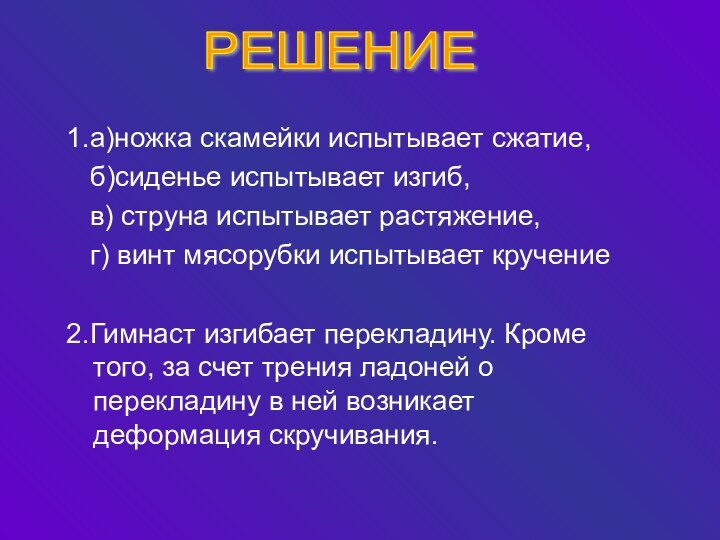 1.а)ножка скамейки испытывает сжатие,  б)сиденье испытывает изгиб,  в) струна испытывает