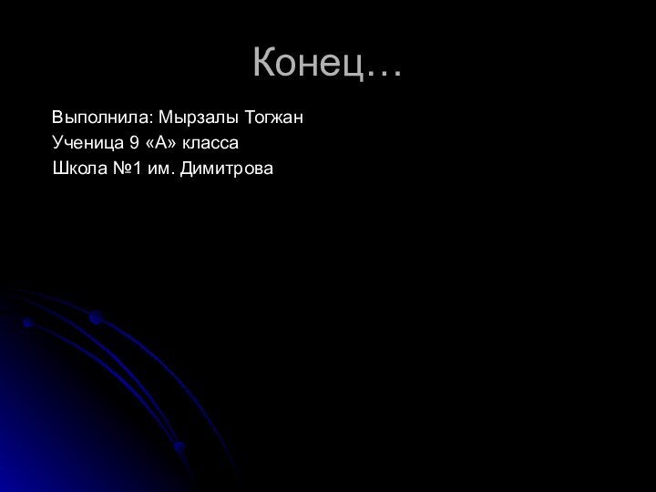 Конец…Выполнила: Мырзалы ТогжанУченица 9 «А» классаШкола №1 им. Димитрова