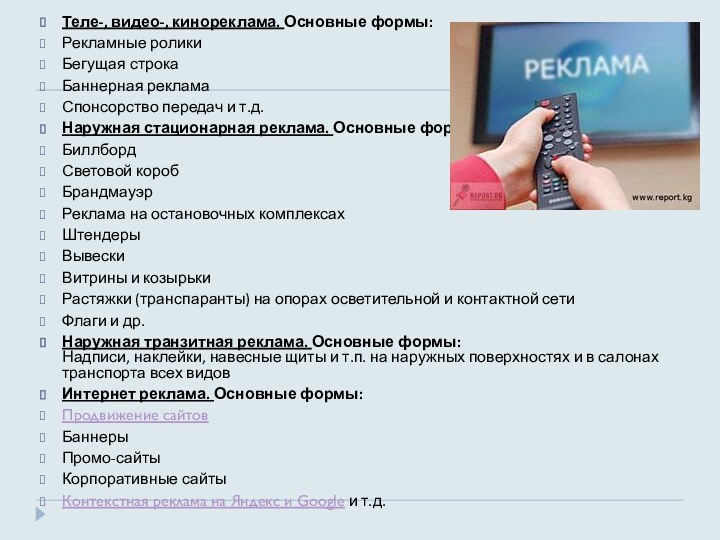 Теле-, видео-, кинореклама. Основные формы:Рекламные роликиБегущая строкаБаннерная рекламаСпонсорство передач и т.д.Наружная стационарная реклама. Основные