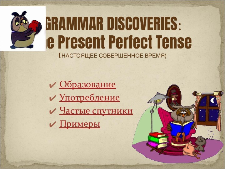 Образование Употребление Частые спутникиПримерыGRAMMAR DISCOVERIES: The Present Perfect Tense ( НАСТОЯЩЕЕ СОВЕРШЕННОЕ ВРЕМЯ)