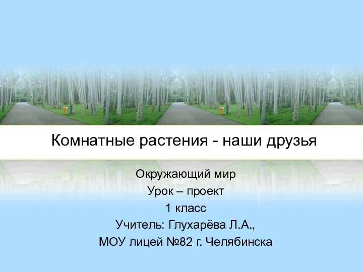 Комнатные растения - наши друзьяОкружающий мирУрок – проект1 классУчитель: Глухарёва Л.А.,МОУ лицей №82 г. Челябинска