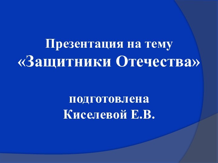 Презентация на тему«Защитники Отечества»подготовленаКиселевой Е.В.