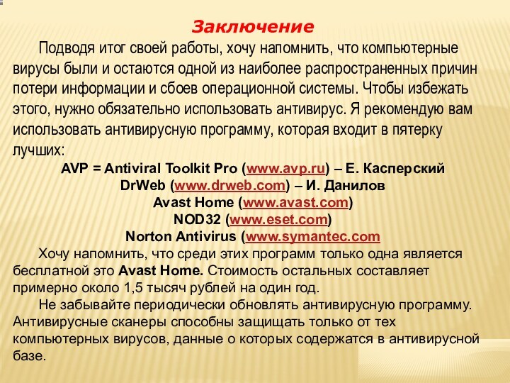 Заключение	Подводя итог своей работы, хочу напомнить, что компьютерные вирусы были и остаются