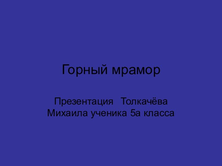 Горный мраморПрезентация 	Толкачёва Михаила ученика 5а класса