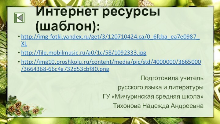 Интернет ресурсы (шаблон):http://img-fotki.yandex.ru/get/3/120710424.ca/0_6fcba_ea7e0987_XLhttp://file.mobilmusic.ru/a0/1c/58/1092333.jpghttp://img10.proshkolu.ru/content/media/pic/std/4000000/3665000/3664368-66c4a732d53cbf80.pngПодготовила учитель русского языка и литературы ГУ «Мичуринская средняя школа» Тихонова Надежда Андреевна