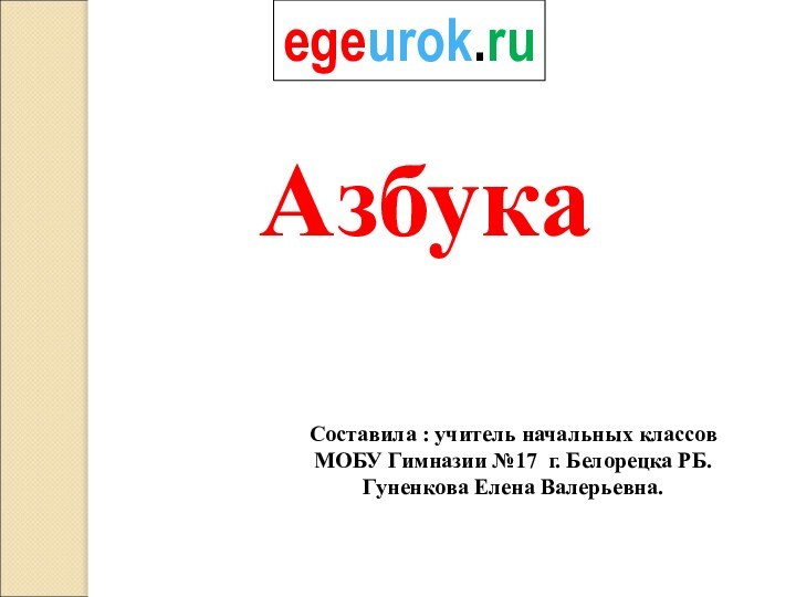 АзбукаСоставила : учитель начальных классов МОБУ Гимназии №17 г. Белорецка РБ.Гуненкова Елена Валерьевна. egeurok.ru