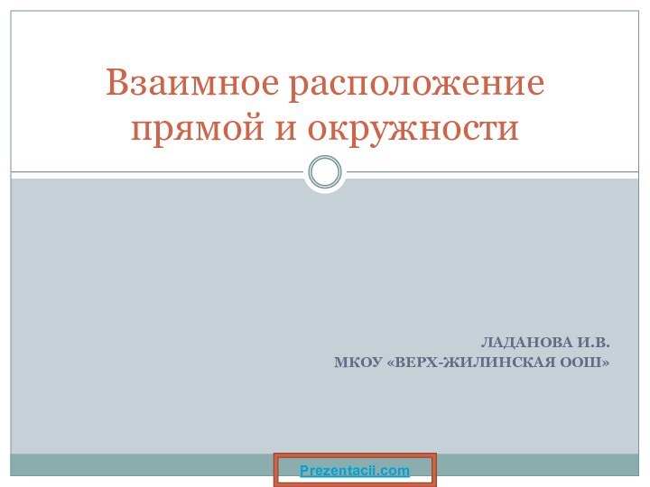 ЛАДАНОВА И.В.МКОУ «ВЕРХ-ЖИЛИНСКАЯ ООШ»Взаимное расположение прямой и окружностиPrezentacii.com