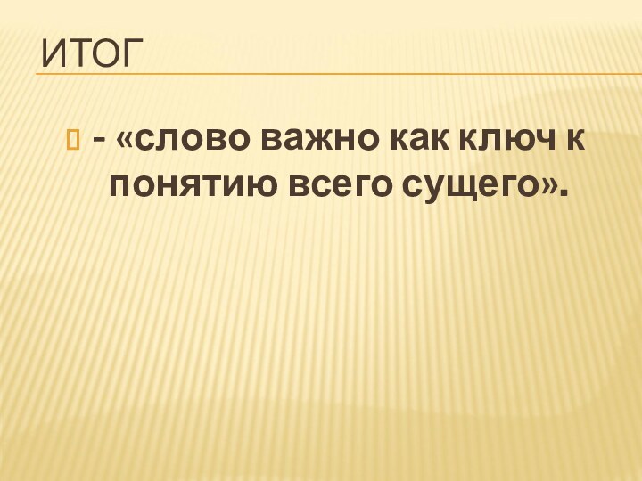 ИТОГ- «слово важно как ключ к понятию всего сущего».