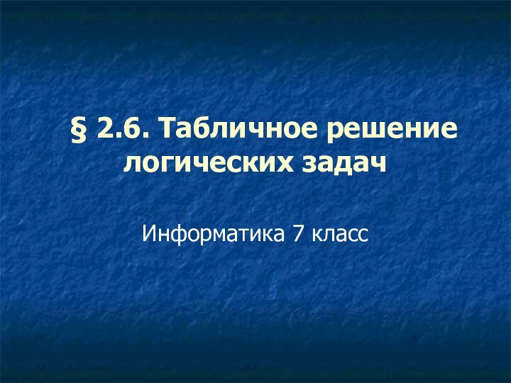   § 2.6. Табличное решение логических задачИнформатика 7 класс