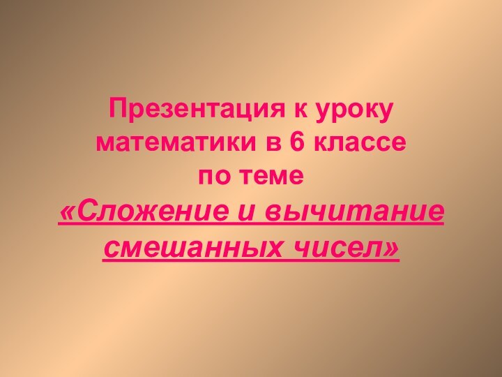 Презентация к уроку математики в 6 классе по теме  «Сложение и вычитание смешанных чисел»