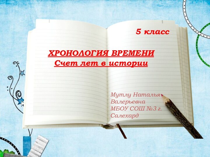 ХРОНОЛОГИЯ ВРЕМЕНИ Счет лет в историиМутлу Наталья ВалерьевнаМБОУ СОШ №3 г. Салехард5 класс