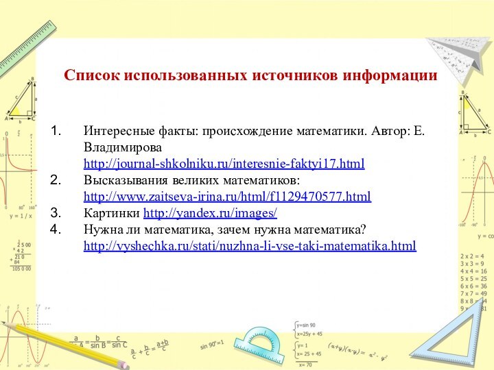 Интересные факты: происхождение математики. Автор: Е. Владимирова  http://journal-shkolniku.ru/interesnie-faktyi17.htmlВысказывания великих математиков: http://www.zaitseva-irina.ru/html/f1129470577.htmlКартинки