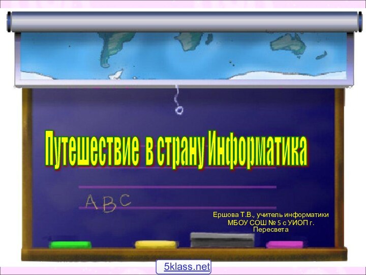 Путешествие в страну Информатика Ершова Т.В., учитель информатикиМБОУ СОШ № 5 с УИОП г. Пересвета