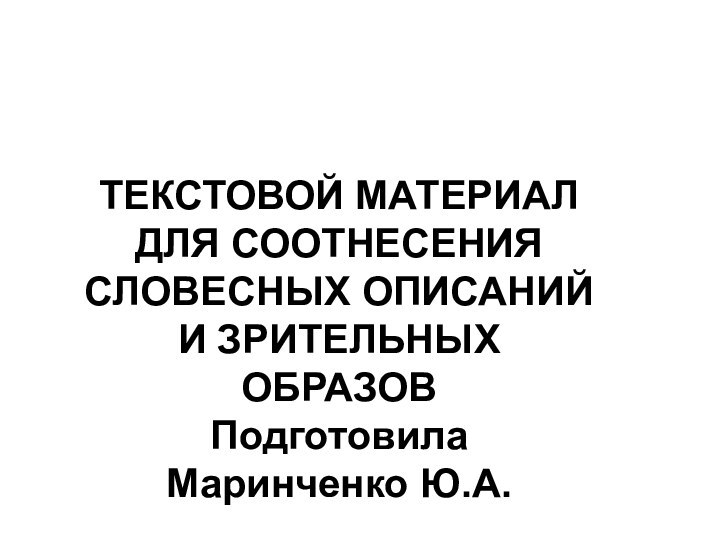 ТЕКСТОВОЙ МАТЕРИАЛ ДЛЯ СООТНЕСЕНИЯ СЛОВЕСНЫХ ОПИСАНИЙ И ЗРИТЕЛЬНЫХ ОБРАЗОВ Подготовила  Маринченко Ю.А.