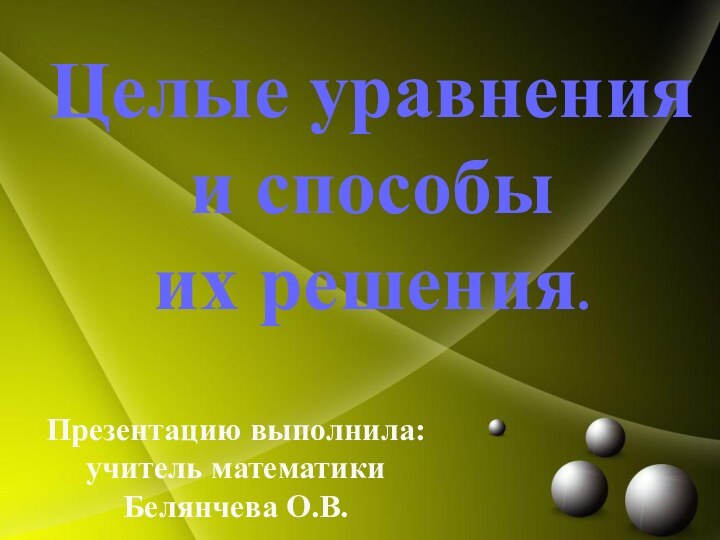 Целые уравнения и способы их решения.Презентацию выполнила:учитель математикиБелянчева О.В.