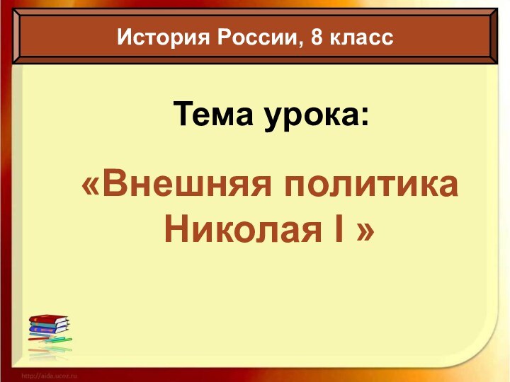 Тема урока:«Внешняя политика Николая I »История России, 8 класс