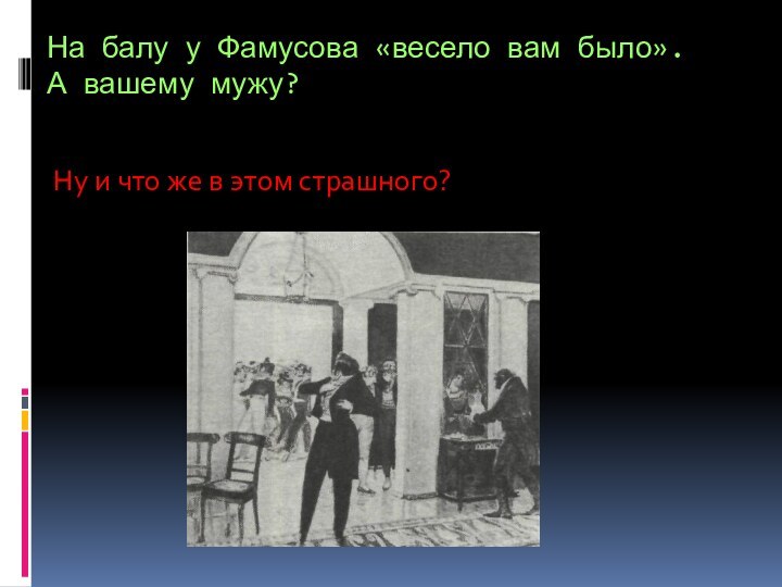 На балу у Фамусова «весело вам было».  А вашему мужу?Ну и