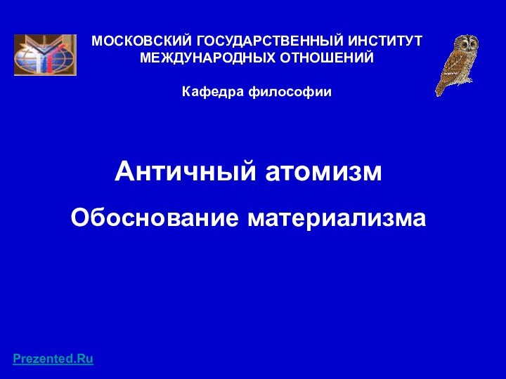 Античный атомизм  Обоснование материализмаМОСКОВСКИЙ ГОСУДАРСТВЕННЫЙ ИНСТИТУТ МЕЖДУНАРОДНЫХ ОТНОШЕНИЙ  Кафедра философииPrezented.Ru