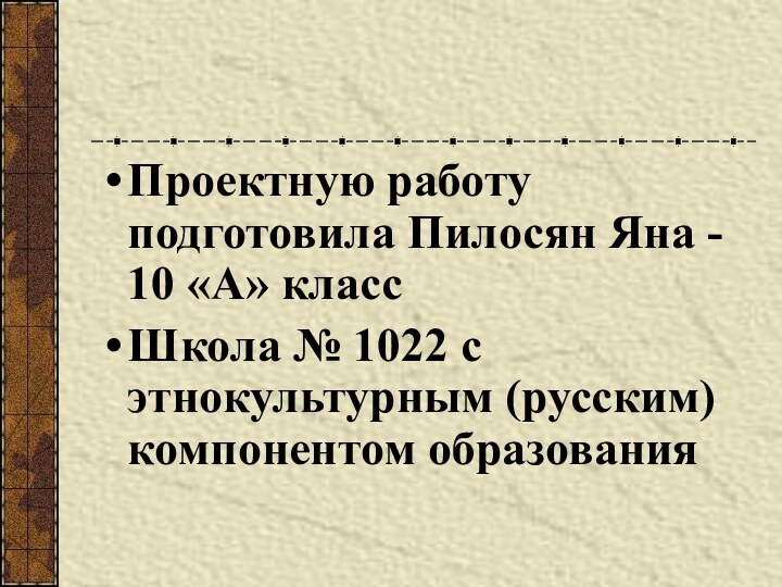 Проектную работу подготовила Пилосян Яна - 10 «А» классШкола № 1022 с этнокультурным (русским) компонентом образования