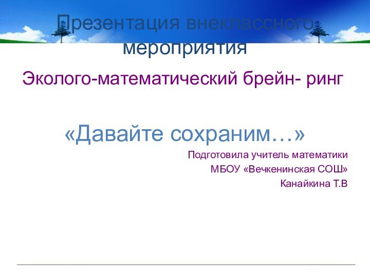 Презентация внеклассного мероприятия Эколого-математический брейн- ринг«Давайте сохраним…»Подготовила учитель математикиМБОУ «Вечкенинская СОШ»Канайкина Т.В