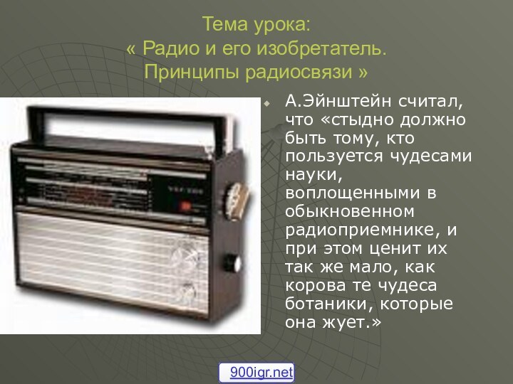 Тема урока: « Радио и его изобретатель. Принципы радиосвязи »А.Эйнштейн считал, что