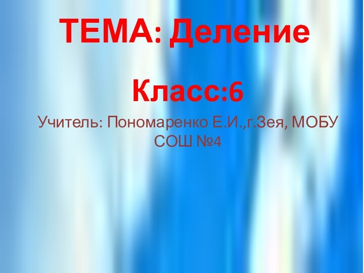 ТЕМА: ДелениеКласс:6Учитель: Пономаренко Е.И.,г.Зея, МОБУ СОШ №4