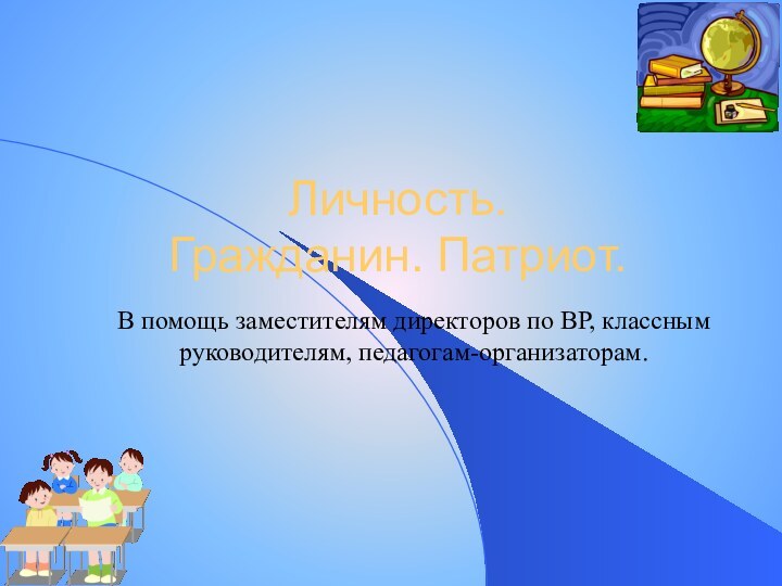 Личность. Гражданин. Патриот.В помощь заместителям директоров по ВР, классным руководителям, педагогам-организаторам.