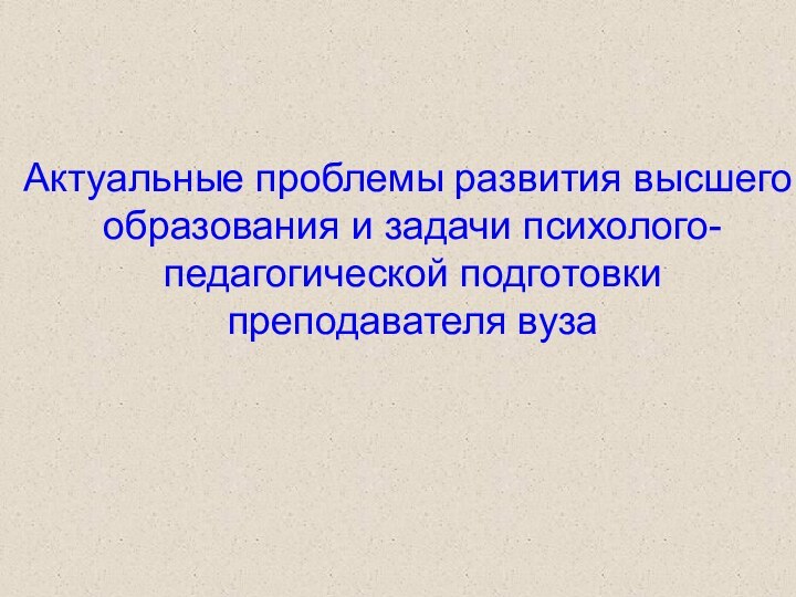 Актуальные проблемы развития высшего образования и задачи психолого-педагогической подготовки преподавателя вуза