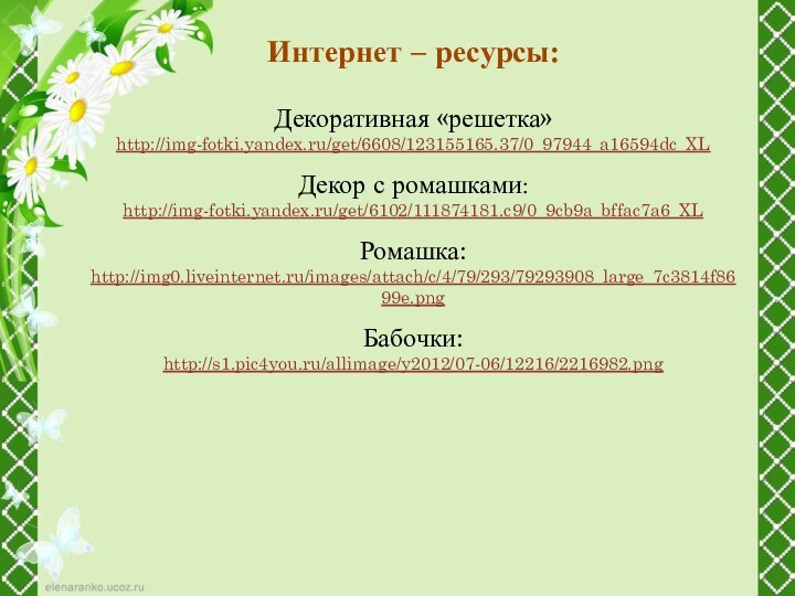 Интернет – ресурсы:Декоративная «решетка»http://img-fotki.yandex.ru/get/6608/123155165.37/0_97944_a16594dc_XLДекор с ромашками: http://img-fotki.yandex.ru/get/6102/111874181.c9/0_9cb9a_bffac7a6_XLРомашка:http://img0.liveinternet.ru/images/attach/c/4/79/293/79293908_large_7c3814f8699e.png Бабочки:http://s1.pic4you.ru/allimage/y2012/07-06/12216/2216982.png