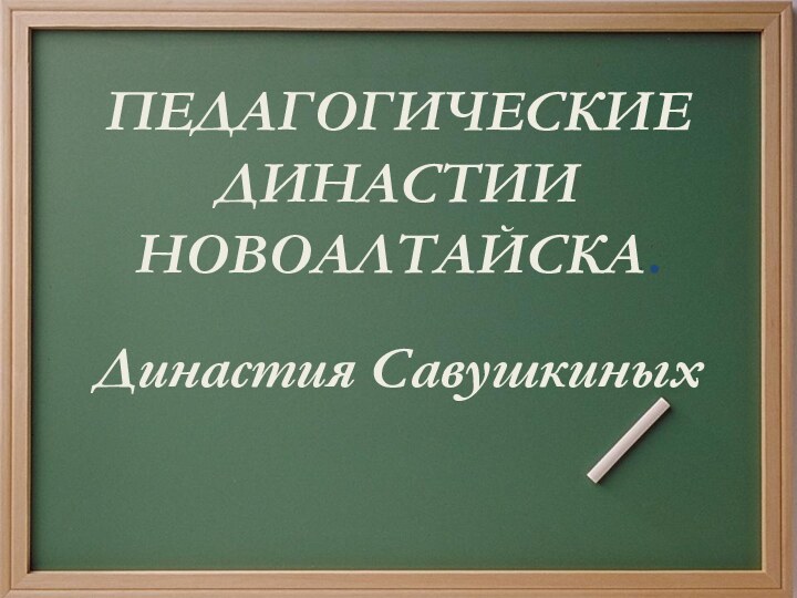 ПЕДАГОГИЧЕСКИЕ ДИНАСТИИ НОВОАЛТАЙСКА.Династия Савушкиных