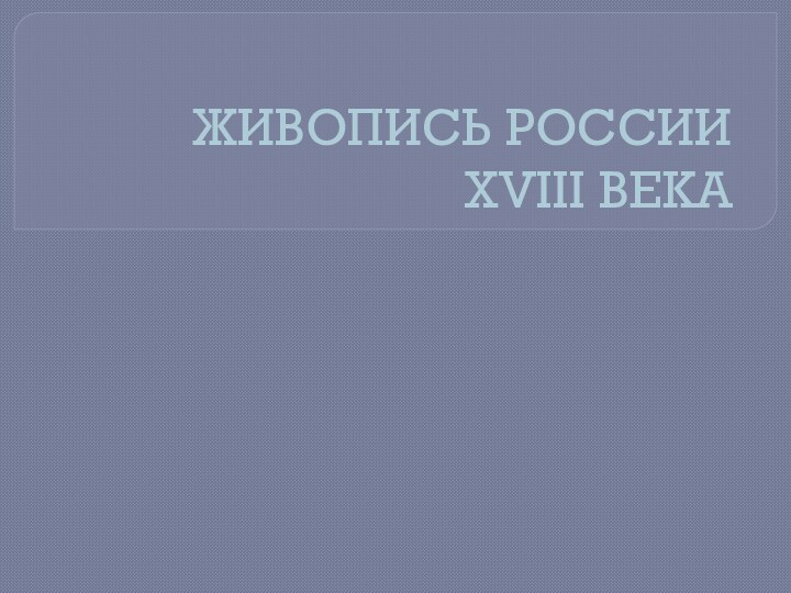 ЖИВОПИСЬ РОССИИ  XVIII ВЕКА