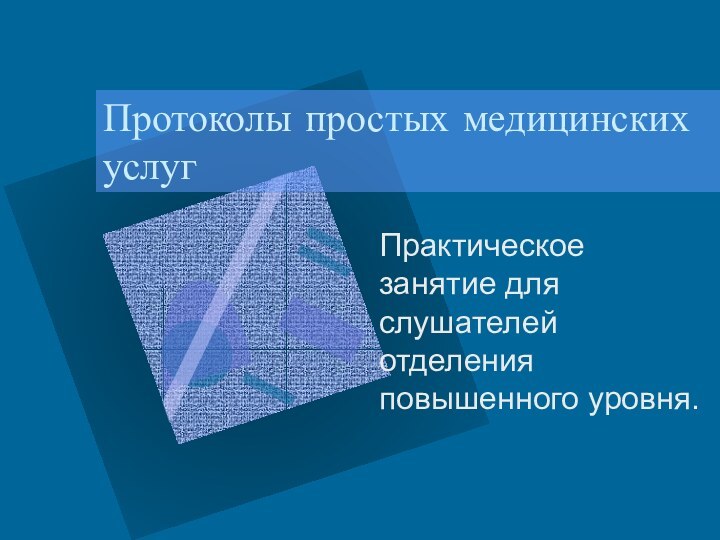 Протоколы простых медицинских услугПрактическое занятие для слушателей отделения повышенного уровня.