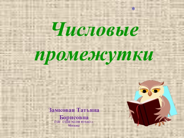 Числовые промежутки*ГОУ СОШ №1280 ЮЗАО г. МосквыЗамковая Татьяна Борисовна