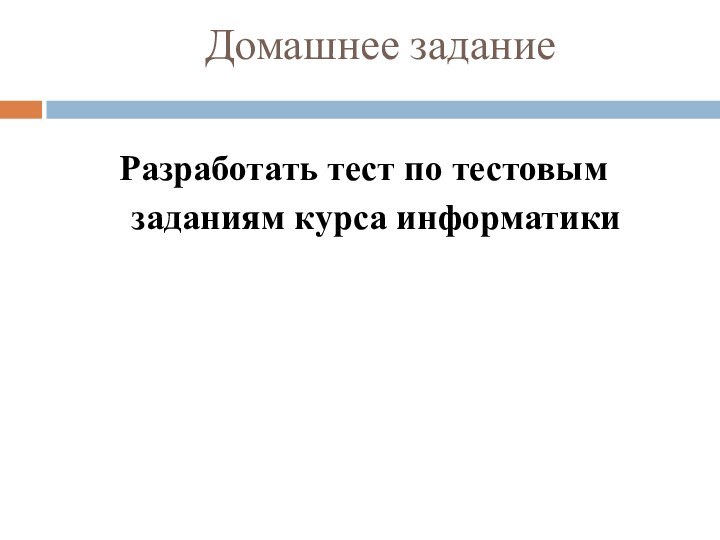 Домашнее заданиеРазработать тест по тестовым заданиям курса информатики