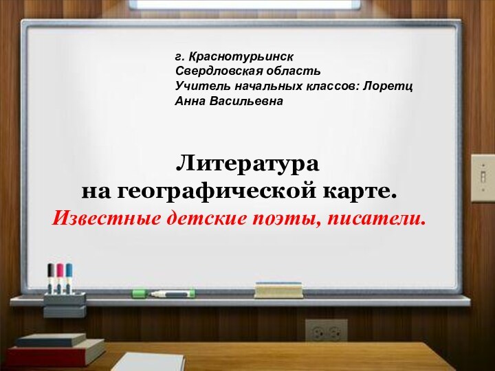 Литературана географической карте.Известные детские поэты, писатели.  г. КраснотурьинскСвердловская областьУчитель