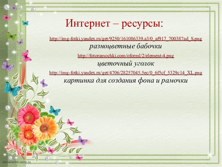 Интернет – ресурсы:http://img-fotki.yandex.ru/get/9250/161086339.a3/0_af917_700387ad_S.png  разноцветные бабочкиhttp://fotoramochki.com/oforml/2/element-4.png   цветочный уголокhttp://img-fotki.yandex.ru/get/4706/28257045.5ec/0_6f5cf_5329c14_XL.pngкартинка для создания фона и рамочки