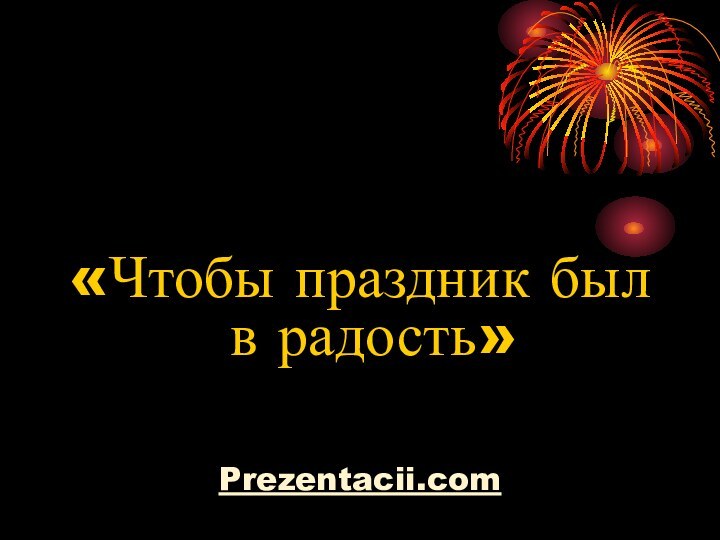 «Чтобы праздник был в радость»Prezentacii.com